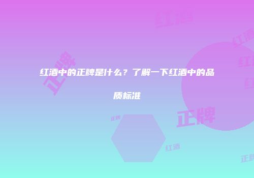 红酒中的正牌是什么？了解一下红酒中的品质标准