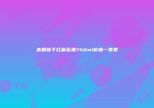 赤霞珠干红葡萄酒750ml价格一览表