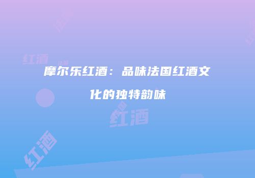 摩尔乐红酒：品味法国红酒文化的独特韵味