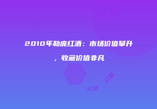 2010年勒庞红酒：市场价值攀升，收藏价值非凡