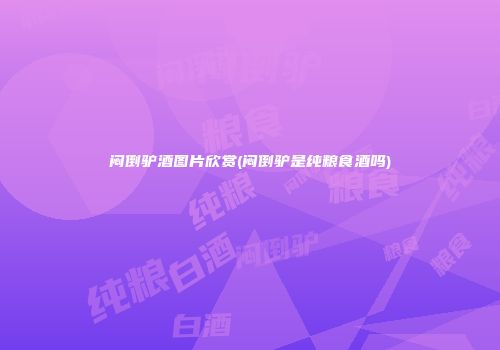 闷倒驴酒图片欣赏(闷倒驴是纯粮食酒吗)