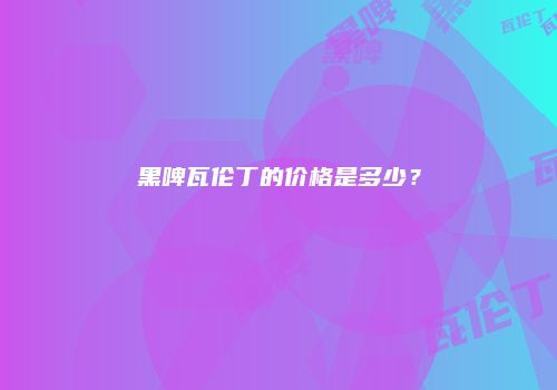 黑啤瓦伦丁的价格是多少？