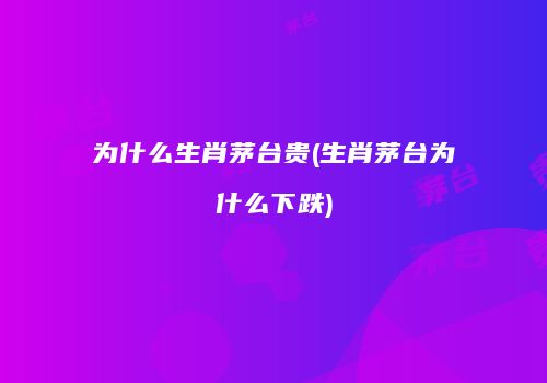 为什么生肖茅台贵(生肖茅台为什么下跌)