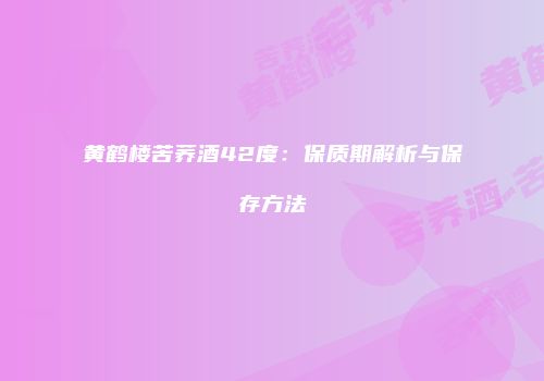 黄鹤楼苦荞酒42度：保质期解析与保存方法