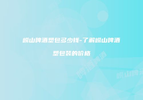 崂山啤酒塑包多少钱-了解崂山啤酒塑包装的价格