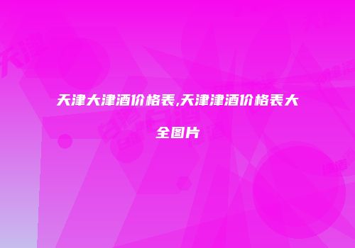 天津大津酒价格表,天津津酒价格表大全图片