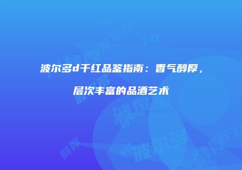 波尔多d干红品鉴指南：香气醇厚，层次丰富的品酒艺术