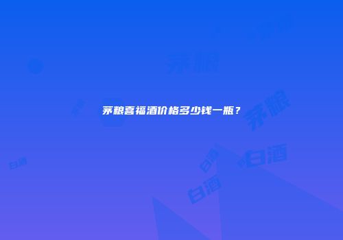 茅粮喜福酒价格多少钱一瓶？
