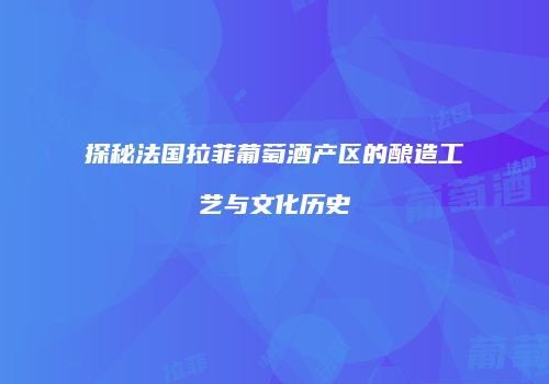 探秘法国拉菲葡萄酒产区的酿造工艺与文化历史