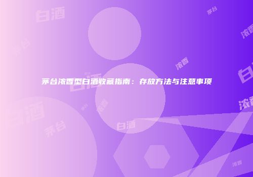 茅台浓香型白酒收藏指南：存放方法与注意事项