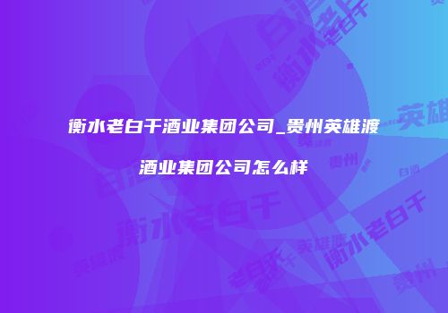 衡水老白干酒业集团公司_贵州英雄渡酒业集团公司怎么样