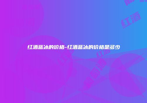 红酒蓝冰的价格-红酒蓝冰的价格是多少