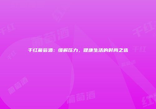 干红葡萄酒：缓解压力，健康生活的时尚之选