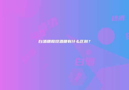 白酒糟和烧酒糟有什么区别？