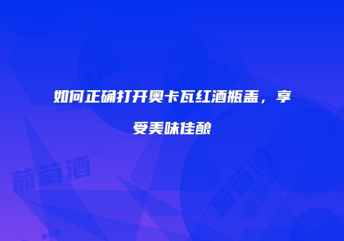 如何正确打开奥卡瓦红酒瓶盖，享受美味佳酿