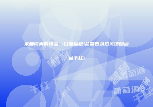 来自南美的珍品，口感惊艳(品鉴智利拉芙德馥丽丝干红)