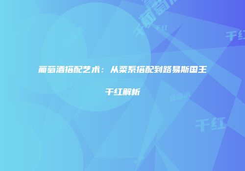 葡萄酒搭配艺术：从菜系搭配到路易斯国王干红解析