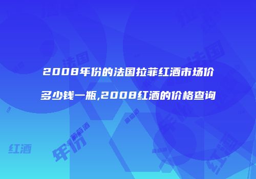 2008年份的法国拉菲红酒市场价多少钱一瓶,2008红酒的价格查询