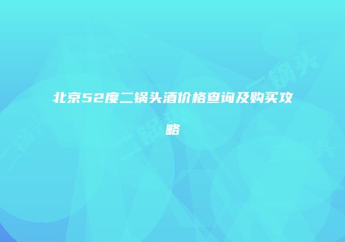 北京52度二锅头酒价格查询及购买攻略