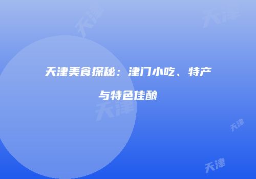 天津美食探秘：津门小吃、特产与特色佳酿