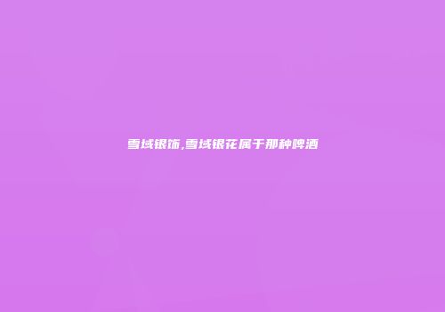 雪域银饰,雪域银花属于那种啤酒