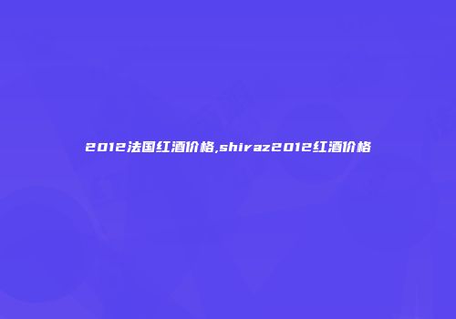 2012法国红酒价格,shiraz2012红酒价格