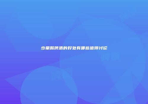 少量喝啤酒的好处有哪些值得讨论