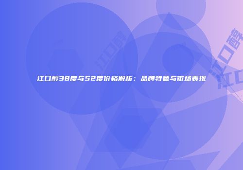 江口醇38度与52度价格解析：品牌特色与市场表现
