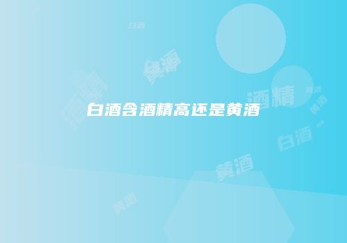 白酒含酒精高还是黄酒