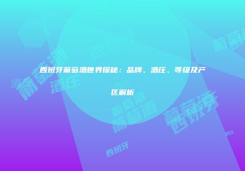 西班牙葡萄酒世界探秘：品牌、酒庄、等级及产区解析
