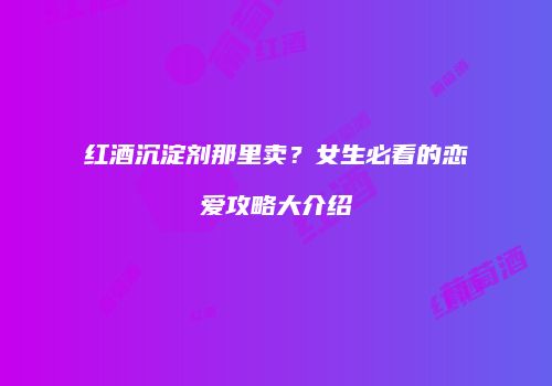 红酒沉淀剂那里卖？女生必看的恋爱攻略大介绍