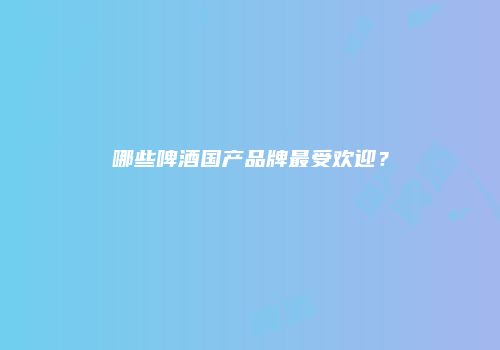 哪些啤酒国产品牌最受欢迎？