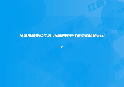 法国田园牧歌红酒-法国田园干红葡萄酒价格2012