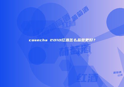 cosecha 2010红酒怎么品尝更好？