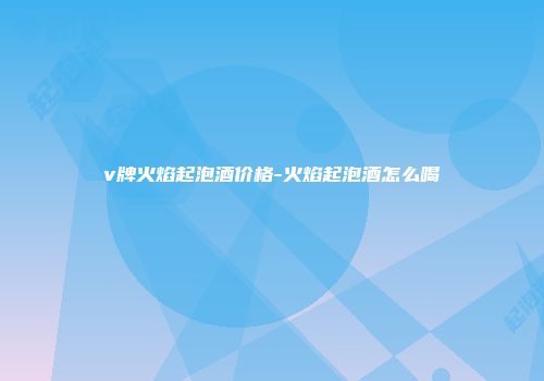 v牌火焰起泡酒价格-火焰起泡酒怎么喝