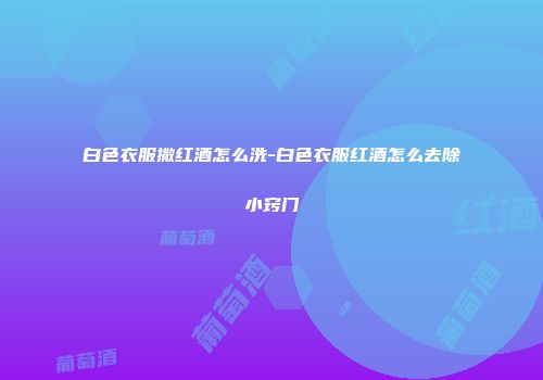 白色衣服撒红酒怎么洗-白色衣服红酒怎么去除小窍门