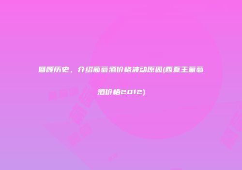 回顾历史，介绍葡萄酒价格波动原因(西夏王葡萄酒价格2012)