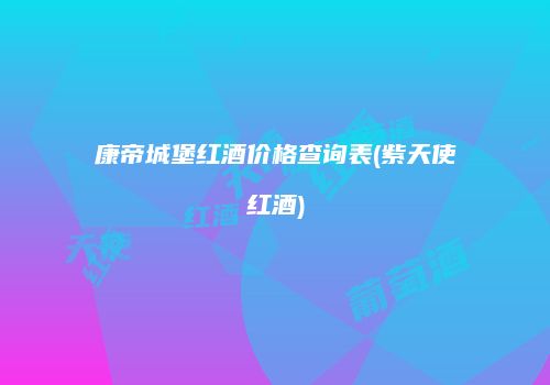康帝城堡红酒价格查询表(紫天使红酒)