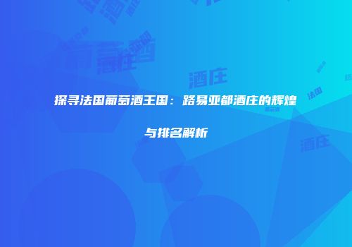 探寻法国葡萄酒王国：路易亚都酒庄的辉煌与排名解析