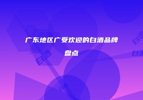 广东地区广受欢迎的白酒品牌盘点