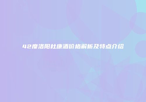 42度洛阳杜康酒价格解析及特点介绍