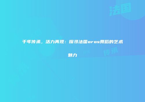 千年传承，活力再现：探寻法国oros舞蹈的艺术魅力