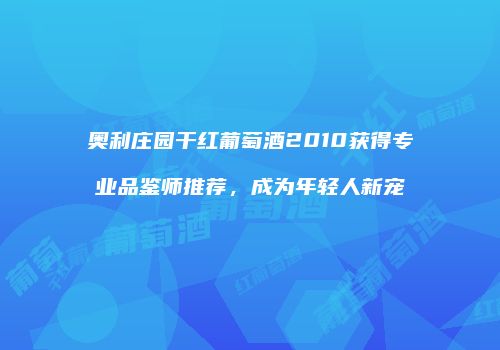 奥利庄园干红葡萄酒2010获得专业品鉴师推荐，成为年轻人新宠