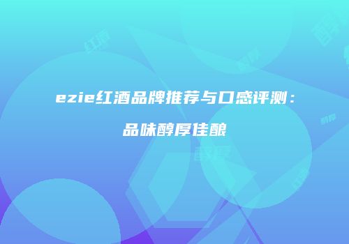 ezie红酒品牌推荐与口感评测：品味醇厚佳酿