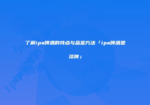 了解ipa啤酒的特点与品鉴方法「ipa啤酒是淡啤」