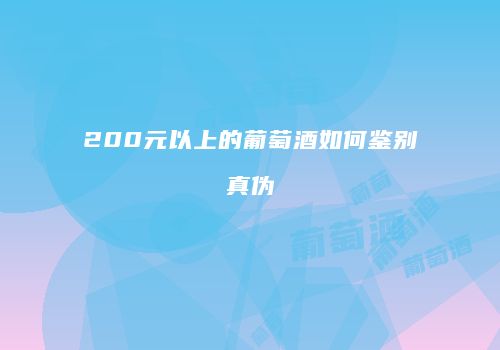 200元以上的葡萄酒如何鉴别真伪
