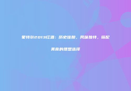 蒙特尔2013红酒：历史佳酿，风味独特，搭配美食的理想选择