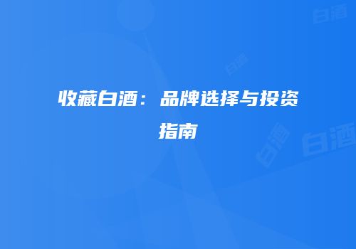 收藏白酒：品牌选择与投资指南