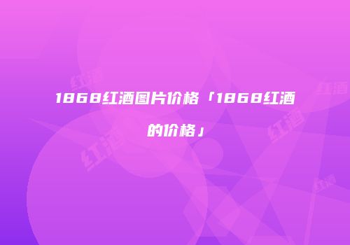 1868红酒图片价格「1868红酒的价格」