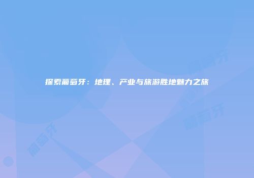 探索葡萄牙：地理、产业与旅游胜地魅力之旅